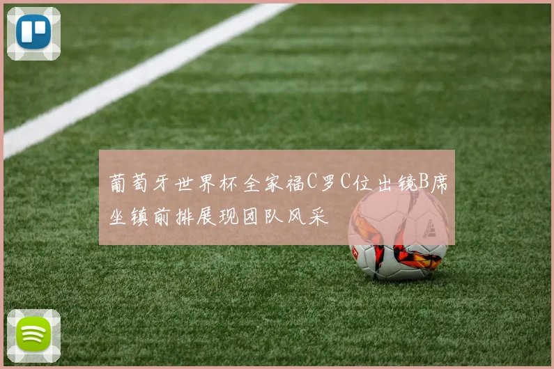 葡萄牙世界杯全家福C罗C位出镜B席坐镇前排展现团队风采