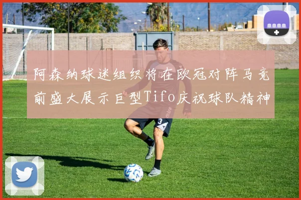 阿森纳球迷组织将在欧冠对阵马竞前盛大展示巨型Tifo庆祝球队精神