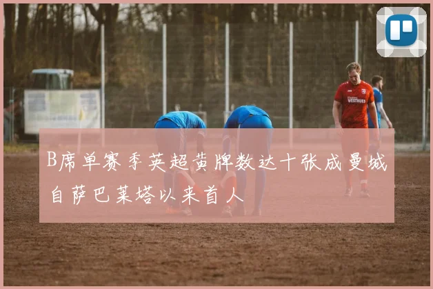 B席单赛季英超黄牌数达十张成曼城自萨巴莱塔以来首人