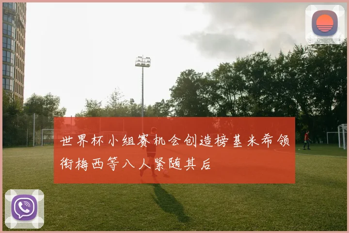 世界杯小组赛机会创造榜基米希领衔梅西等八人紧随其后