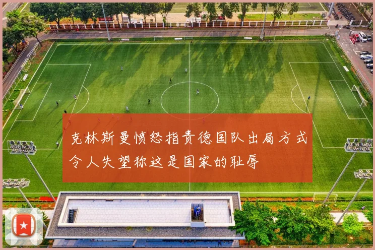 克林斯曼愤怒指责德国队出局方式令人失望称这是国家的耻辱