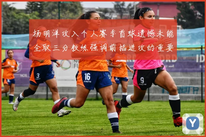 杨明洋攻入个人赛季首球遗憾未能全取三分教练强调前插进攻的重要性