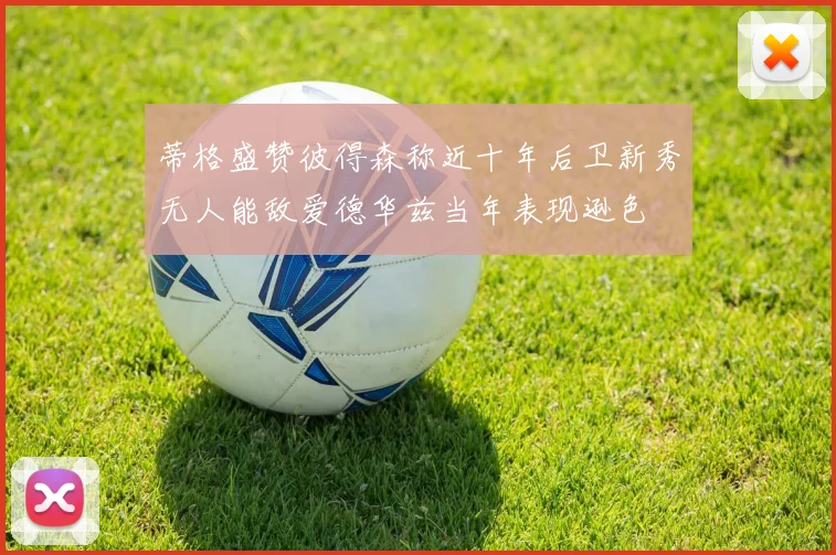 蒂格盛赞彼得森称近十年后卫新秀无人能敌爱德华兹当年表现逊色