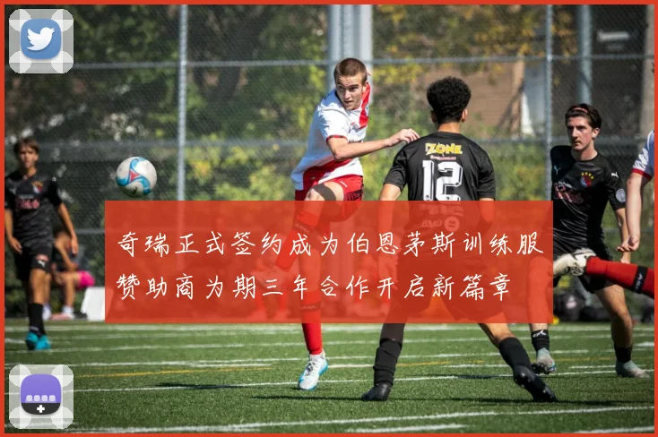 奇瑞正式签约成为伯恩茅斯训练服赞助商为期三年合作开启新篇章