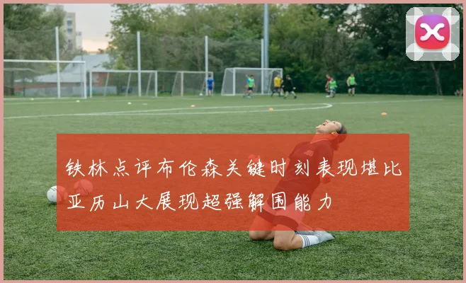 铁林点评布伦森关键时刻表现堪比亚历山大展现超强解围能力
