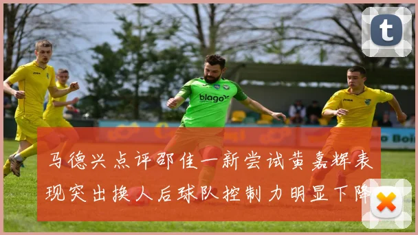 马德兴点评邵佳一新尝试黄嘉辉表现突出换人后球队控制力明显下降