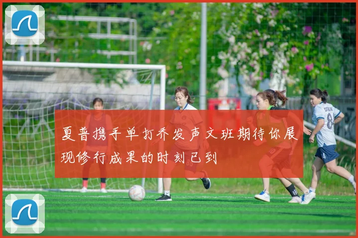 夏普携手单打乔发声文班期待你展现修行成果的时刻已到