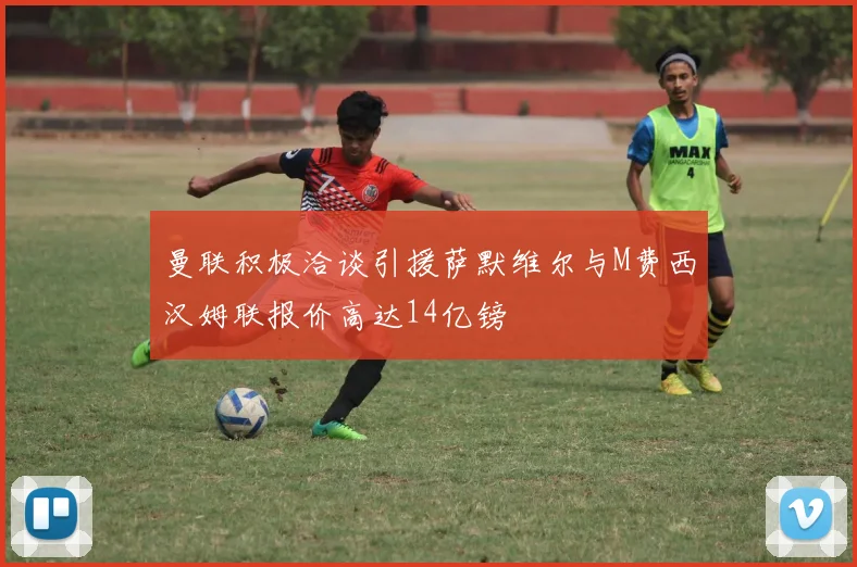 曼联积极洽谈引援萨默维尔与M费西汉姆联报价高达14亿镑