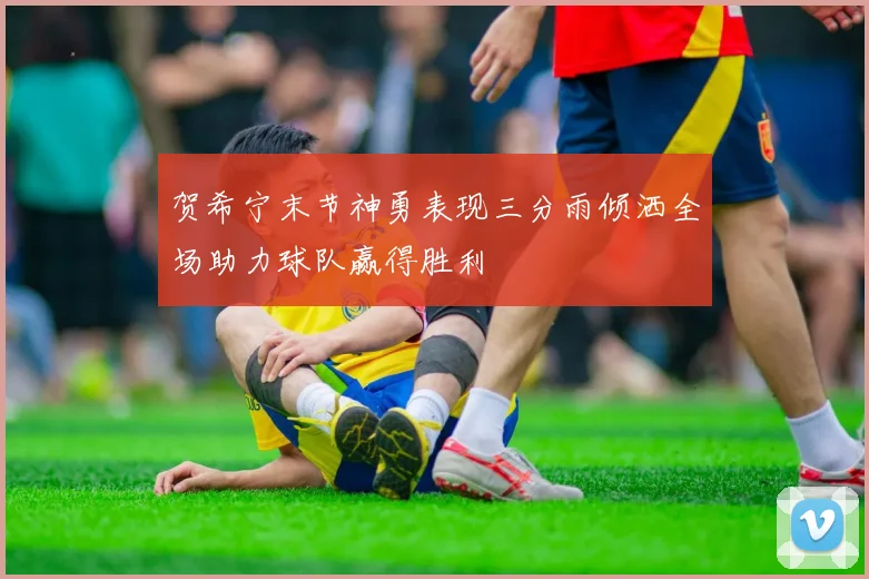 贺希宁末节神勇表现三分雨倾洒全场助力球队赢得胜利
