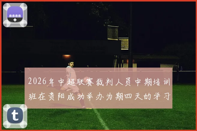 2026年中超联赛裁判人员中期培训班在贵阳成功举办为期四天的学习与交流活动